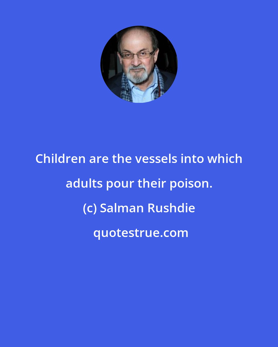 Salman Rushdie: Children are the vessels into which adults pour their poison.