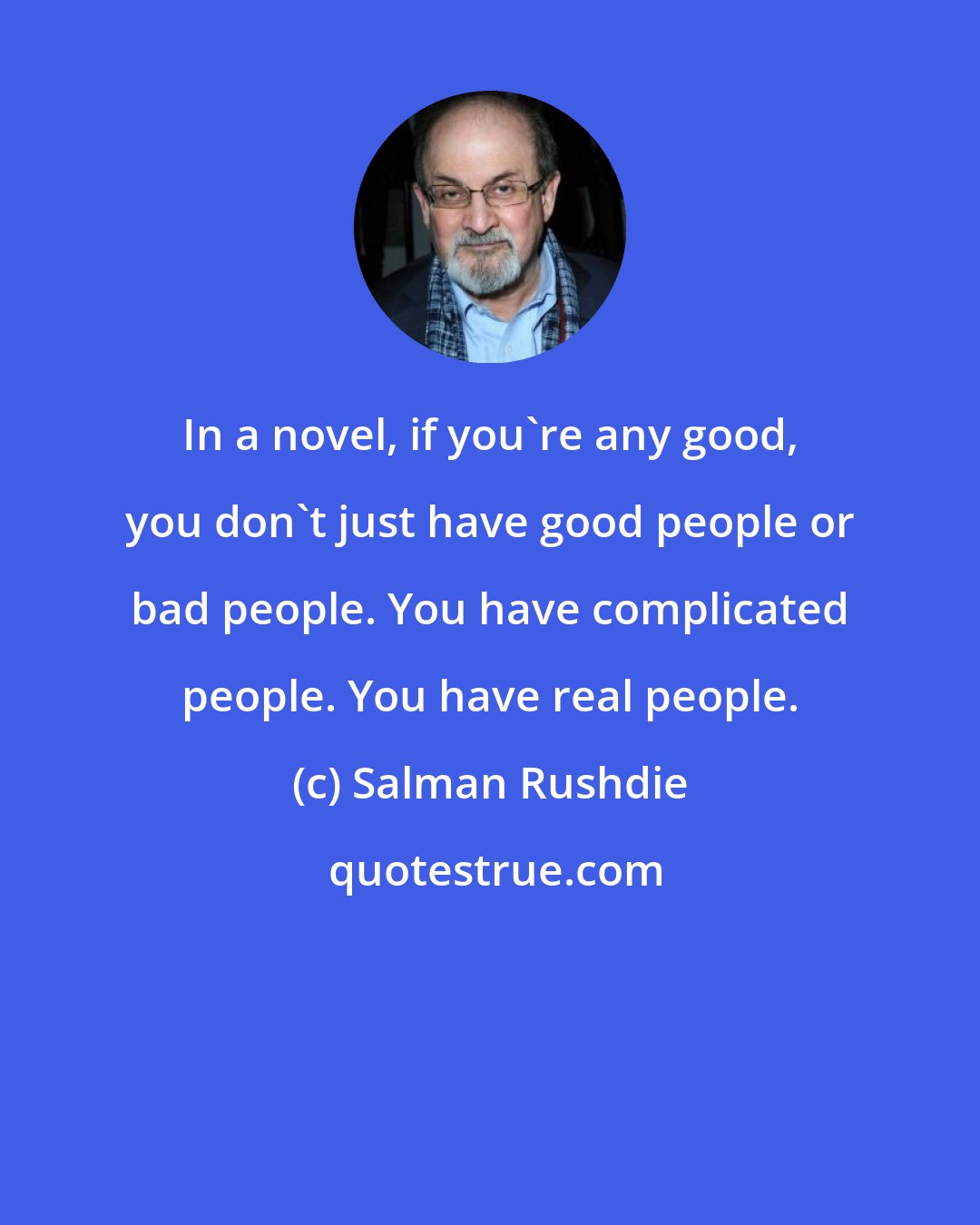 Salman Rushdie: In a novel, if you're any good, you don't just have good people or bad people. You have complicated people. You have real people.