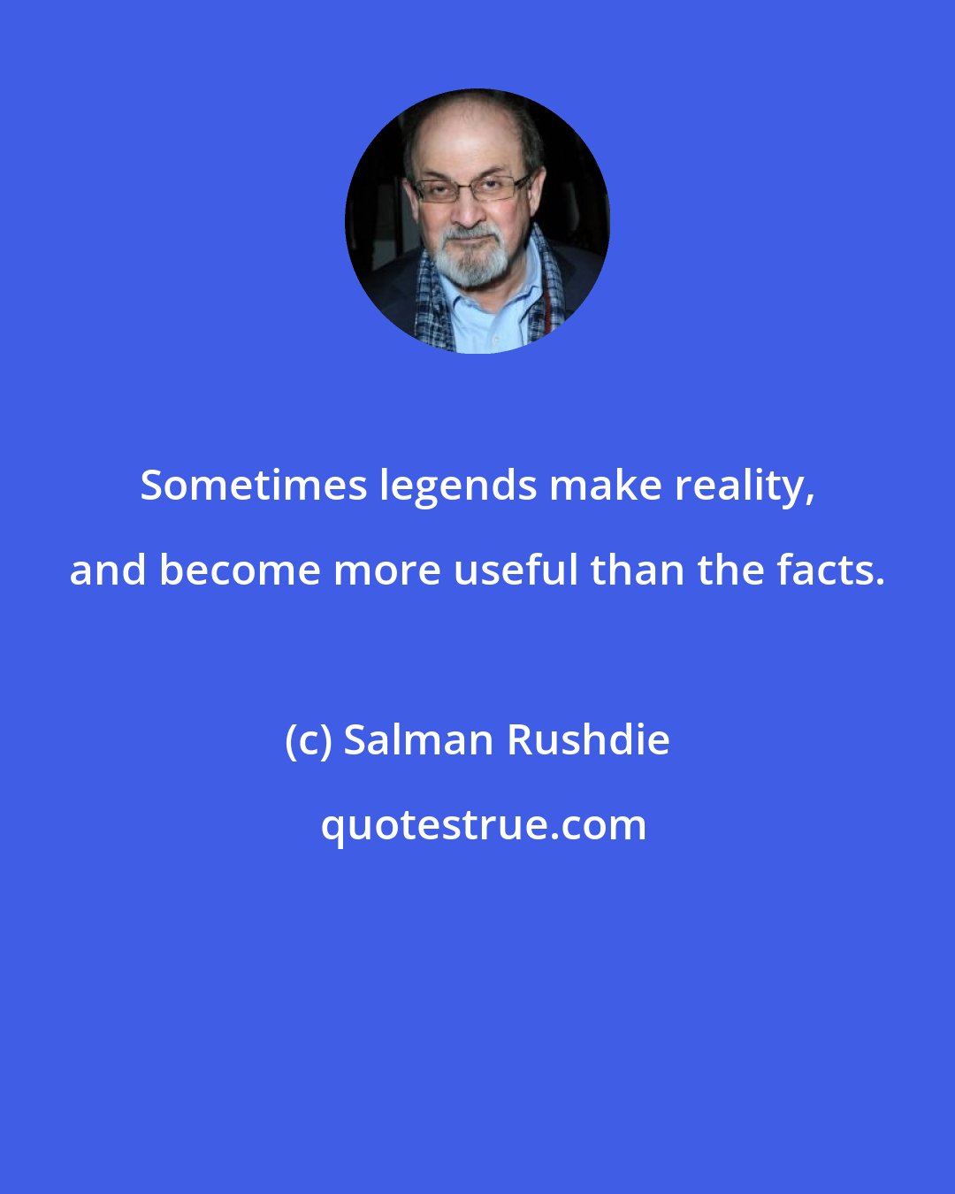 Salman Rushdie: Sometimes legends make reality, and become more useful than the facts.