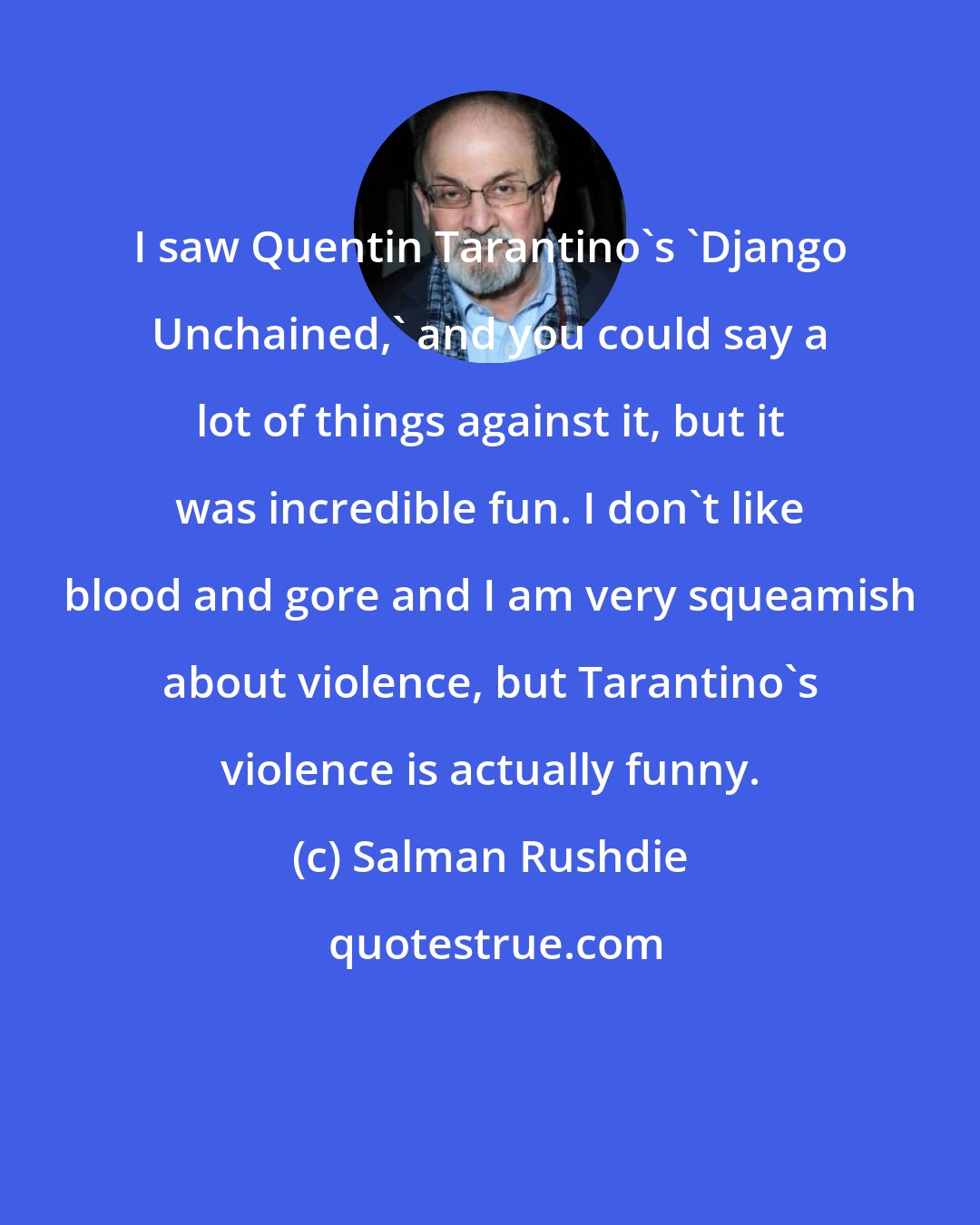 Salman Rushdie: I saw Quentin Tarantino's 'Django Unchained,' and you could say a lot of things against it, but it was incredible fun. I don't like blood and gore and I am very squeamish about violence, but Tarantino's violence is actually funny.