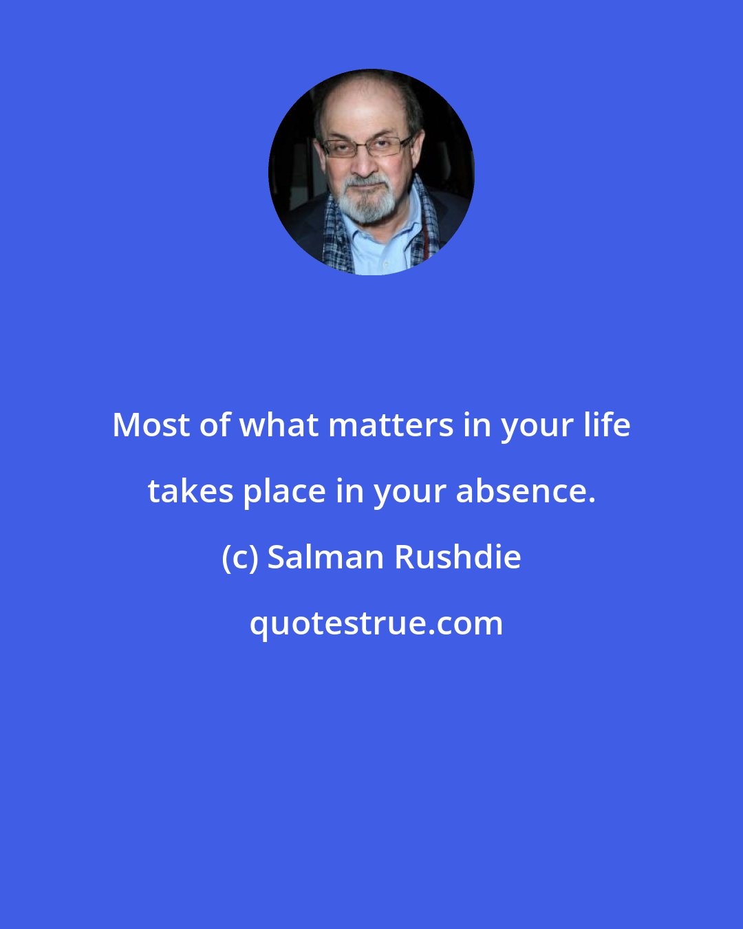 Salman Rushdie: Most of what matters in your life takes place in your absence.