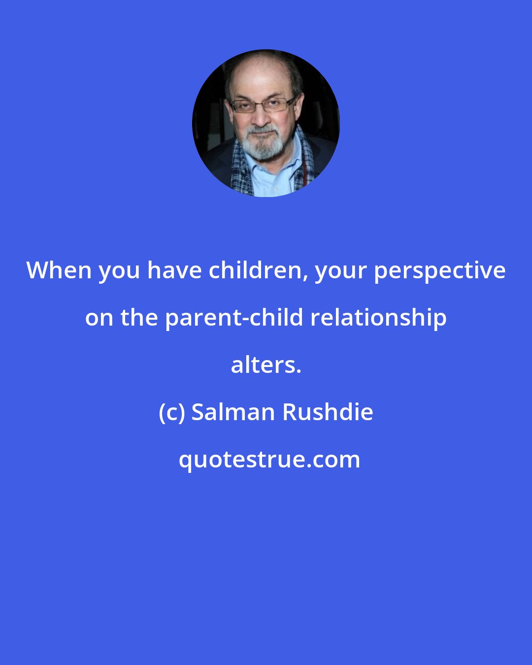 Salman Rushdie: When you have children, your perspective on the parent-child relationship alters.