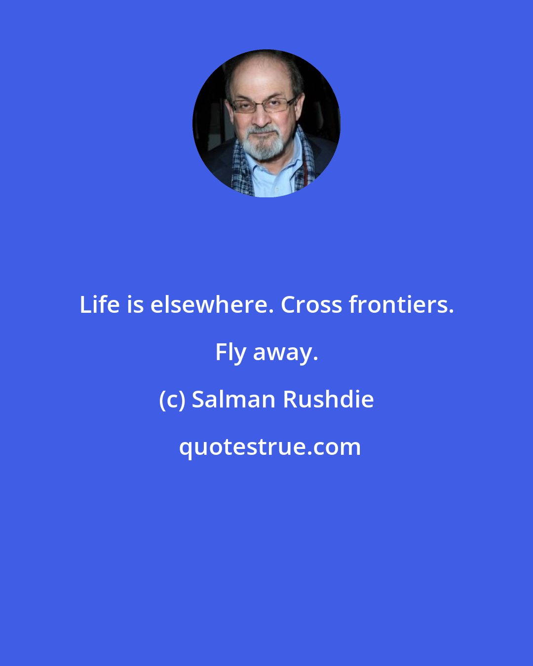 Salman Rushdie: Life is elsewhere. Cross frontiers. Fly away.