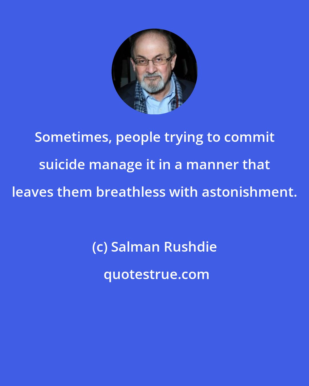 Salman Rushdie: Sometimes, people trying to commit suicide manage it in a manner that leaves them breathless with astonishment.