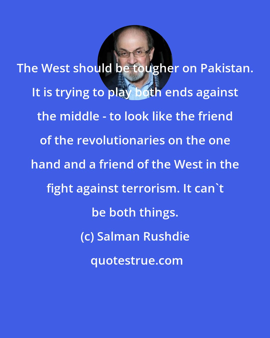 Salman Rushdie: The West should be tougher on Pakistan. It is trying to play both ends against the middle - to look like the friend of the revolutionaries on the one hand and a friend of the West in the fight against terrorism. It can't be both things.