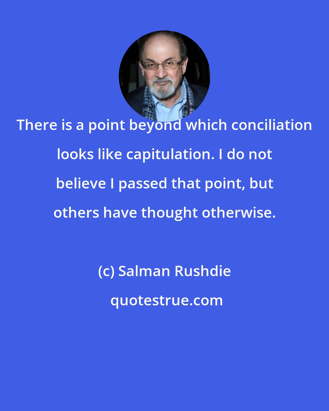 Salman Rushdie: There is a point beyond which conciliation looks like capitulation. I do not believe I passed that point, but others have thought otherwise.