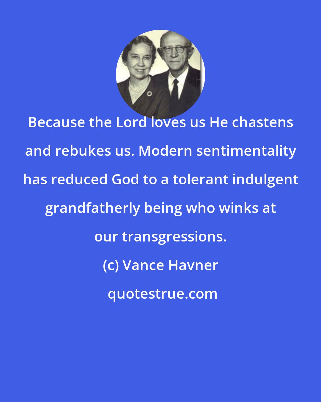 Vance Havner: Because the Lord loves us He chastens and rebukes us. Modern sentimentality has reduced God to a tolerant indulgent grandfatherly being who winks at our transgressions.