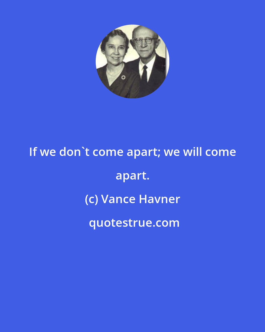 Vance Havner: If we don't come apart; we will come apart.