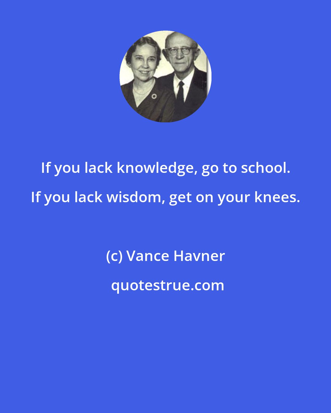 Vance Havner: If you lack knowledge, go to school. If you lack wisdom, get on your knees.