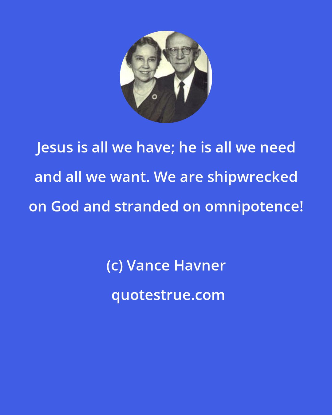 Vance Havner: Jesus is all we have; he is all we need and all we want. We are shipwrecked on God and stranded on omnipotence!