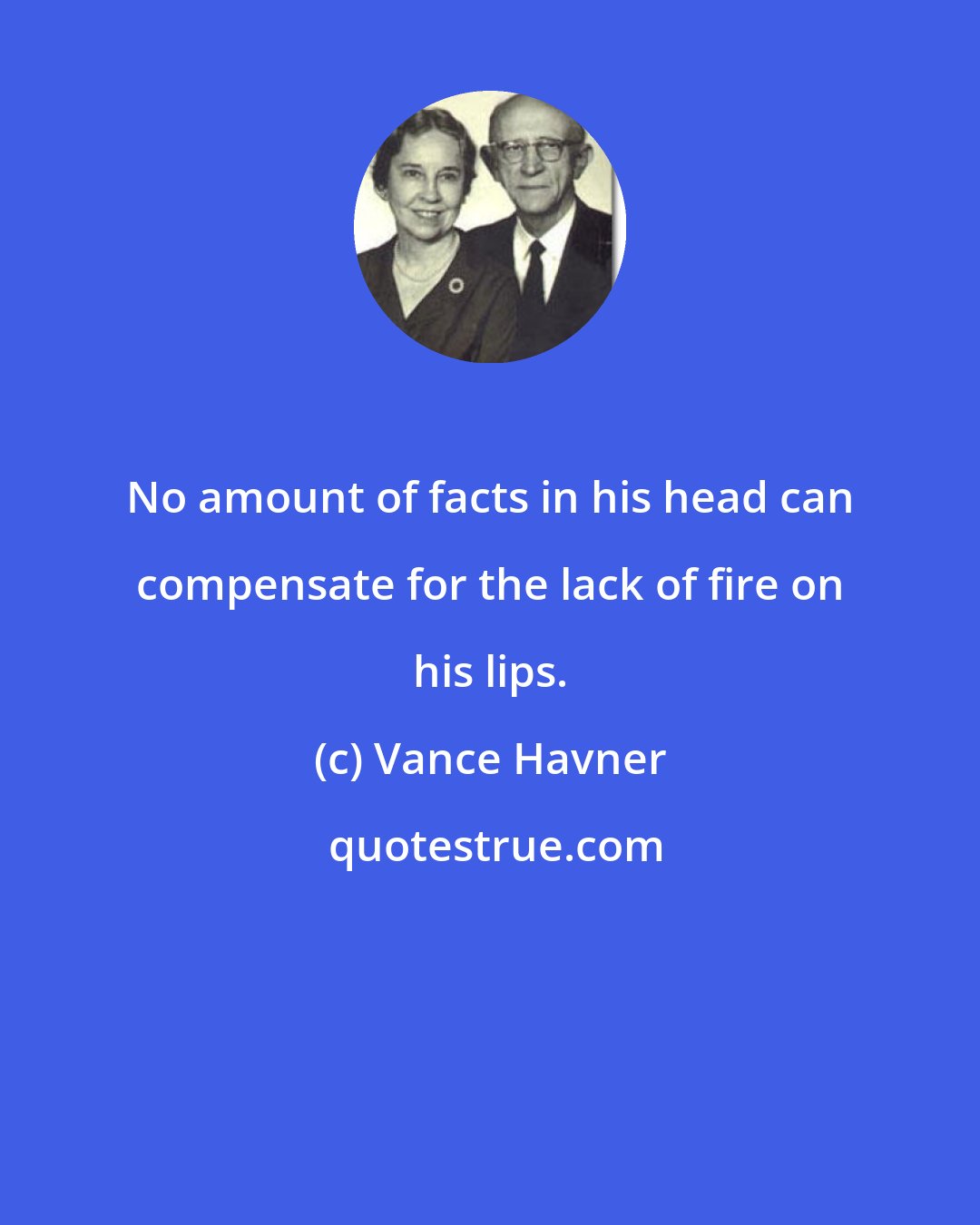 Vance Havner: No amount of facts in his head can compensate for the lack of fire on his lips.