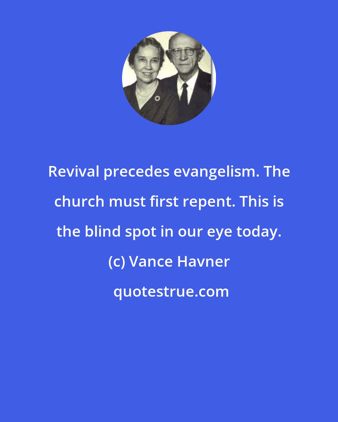Vance Havner: Revival precedes evangelism. The church must first repent. This is the blind spot in our eye today.