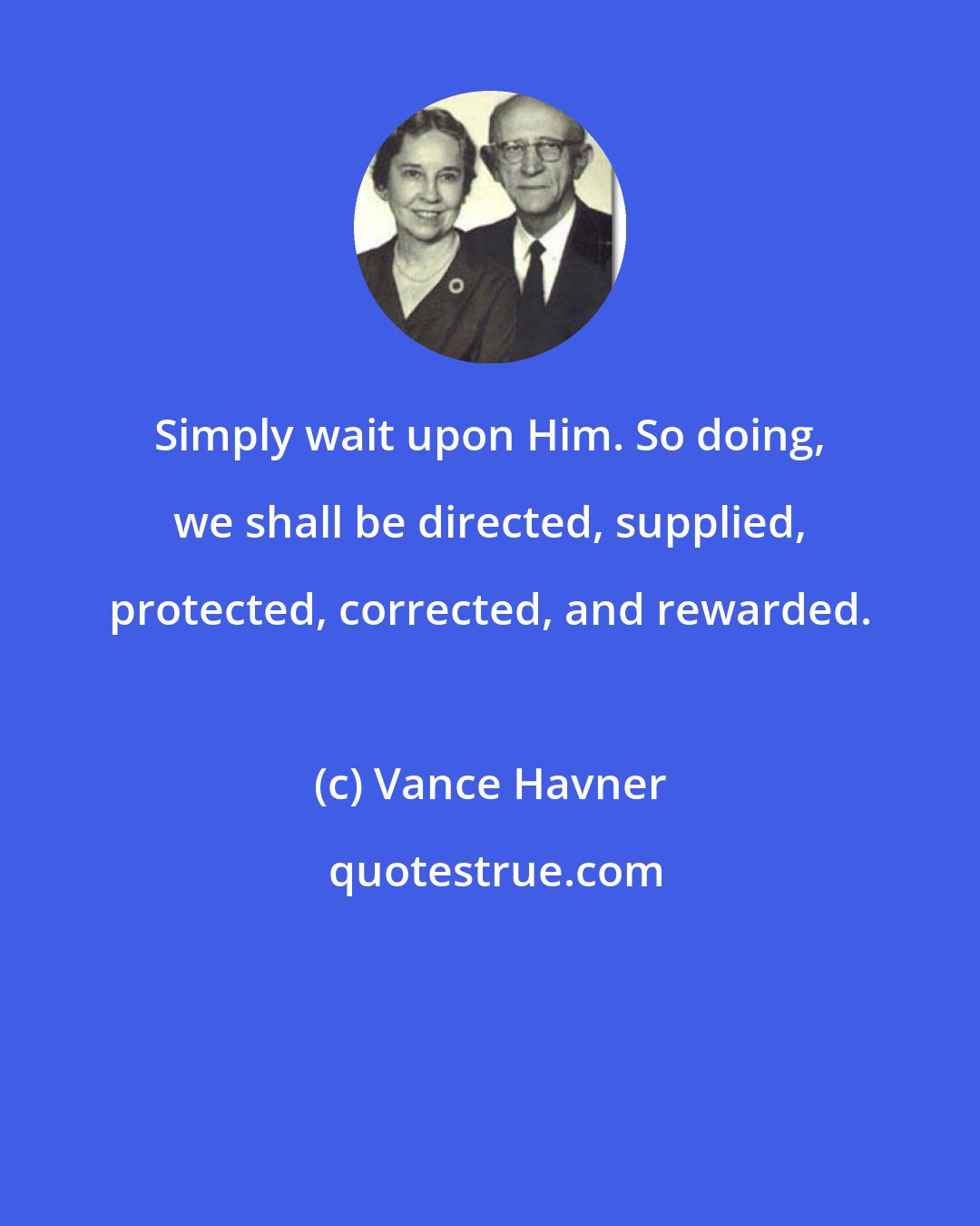 Vance Havner: Simply wait upon Him. So doing, we shall be directed, supplied, protected, corrected, and rewarded.