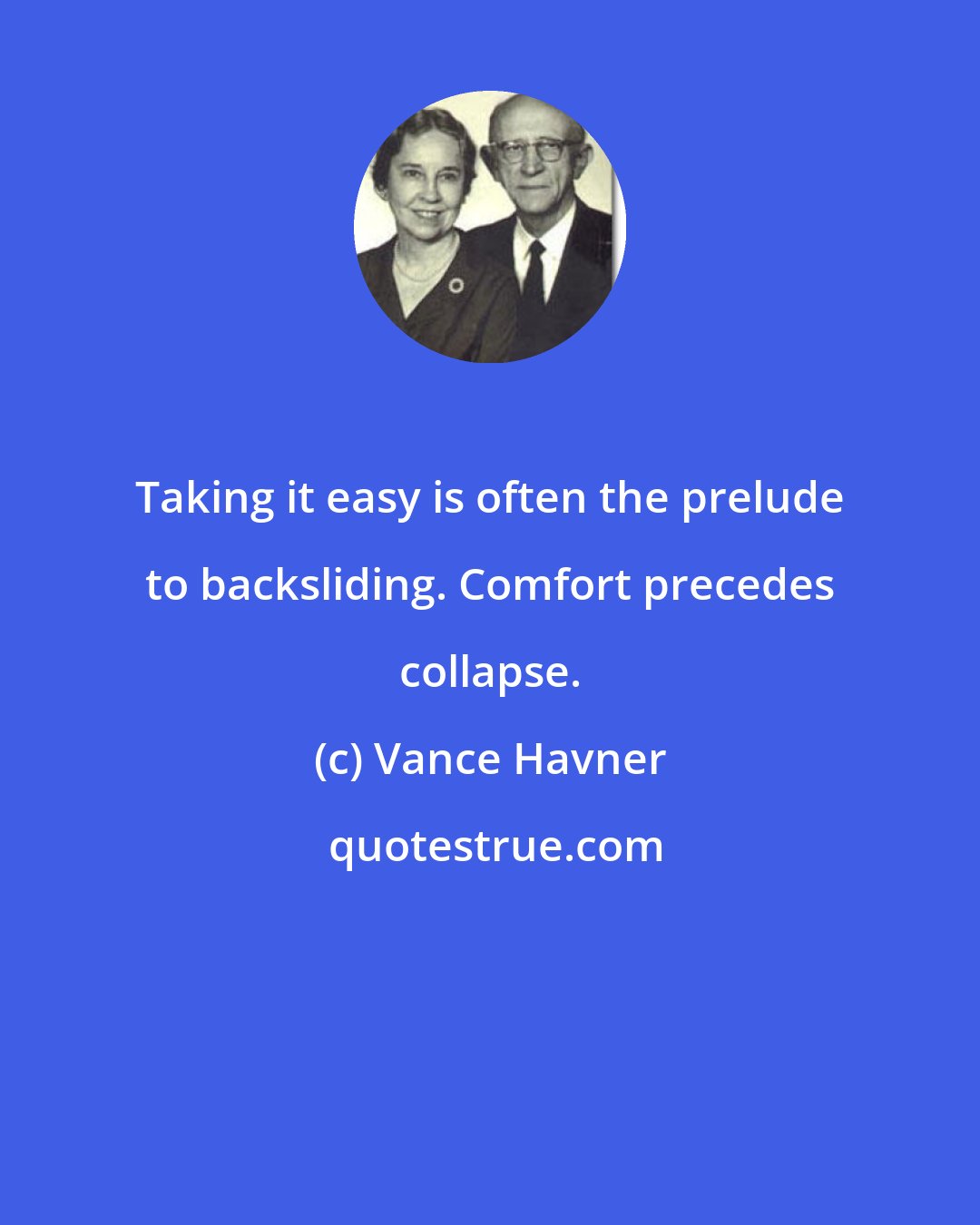 Vance Havner: Taking it easy is often the prelude to backsliding. Comfort precedes collapse.