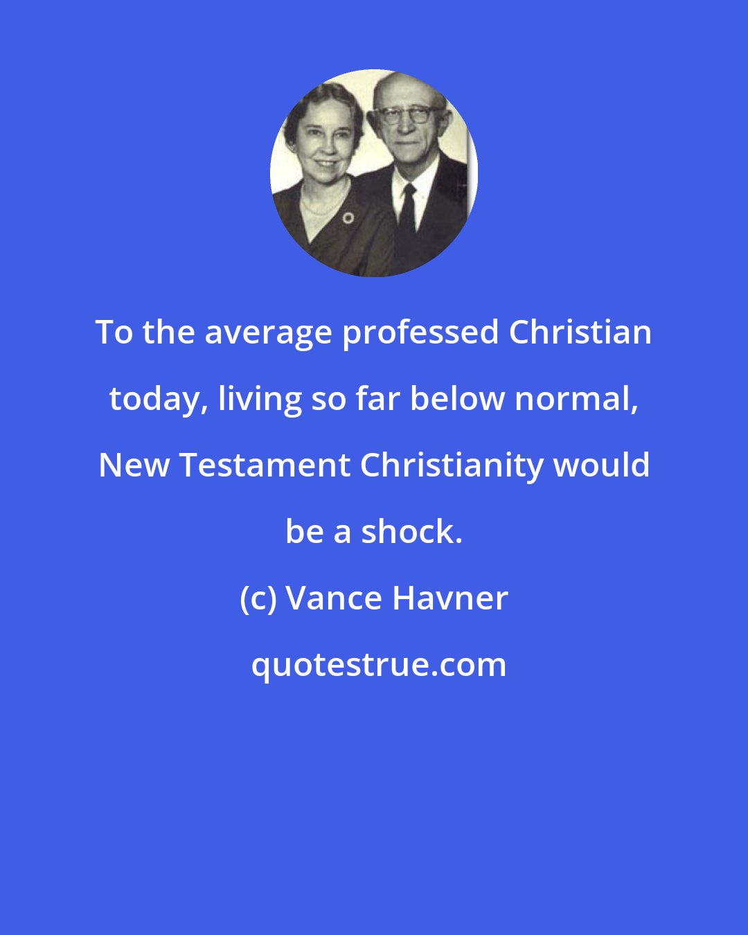 Vance Havner: To the average professed Christian today, living so far below normal, New Testament Christianity would be a shock.