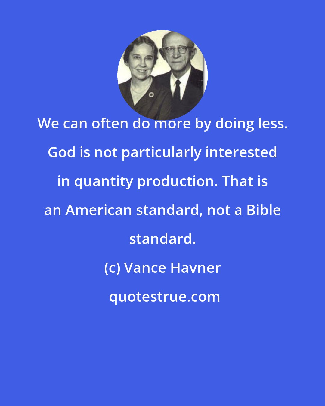 Vance Havner: We can often do more by doing less. God is not particularly interested in quantity production. That is an American standard, not a Bible standard.