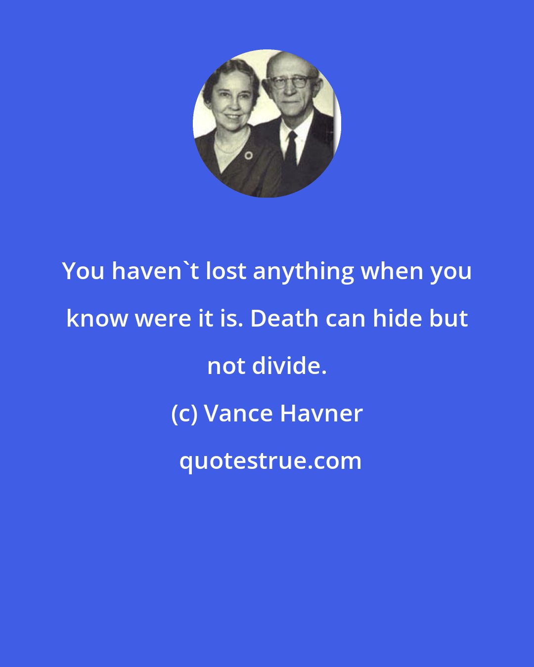 Vance Havner: You haven't lost anything when you know were it is. Death can hide but not divide.