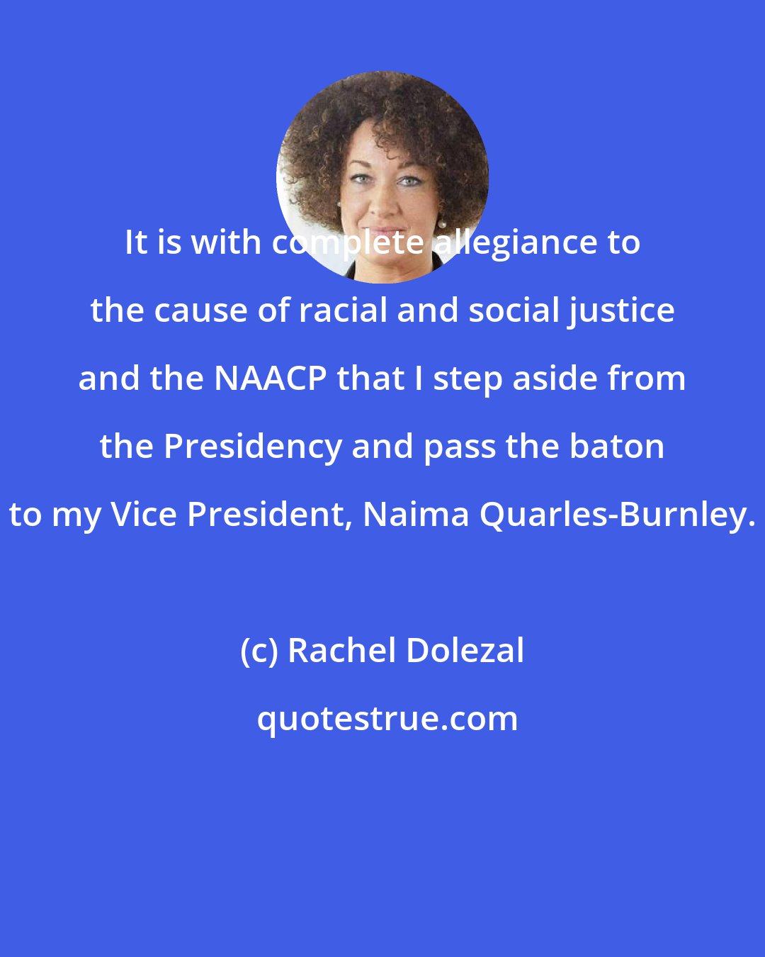 Rachel Dolezal: It is with complete allegiance to the cause of racial and social justice and the NAACP that I step aside from the Presidency and pass the baton to my Vice President, Naima Quarles-Burnley.