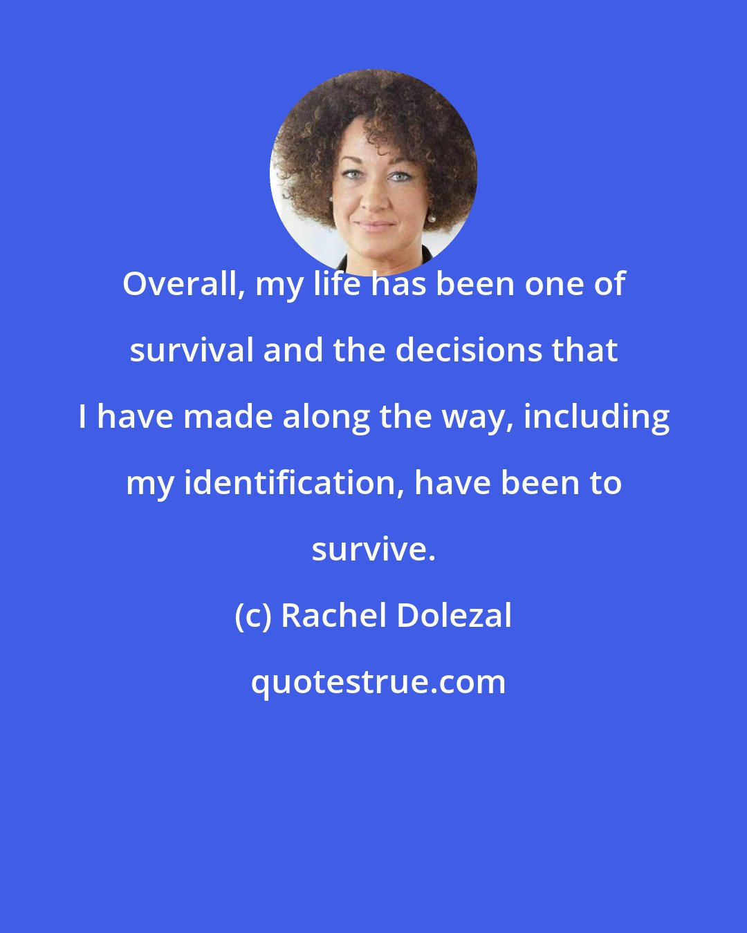 Rachel Dolezal: Overall, my life has been one of survival and the decisions that I have made along the way, including my identification, have been to survive.