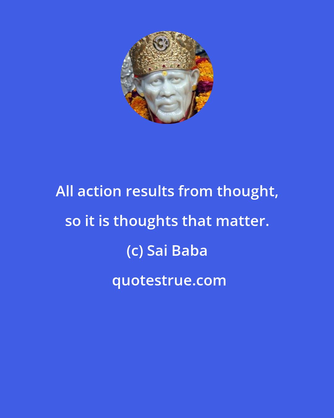 Sai Baba: All action results from thought, so it is thoughts that matter.