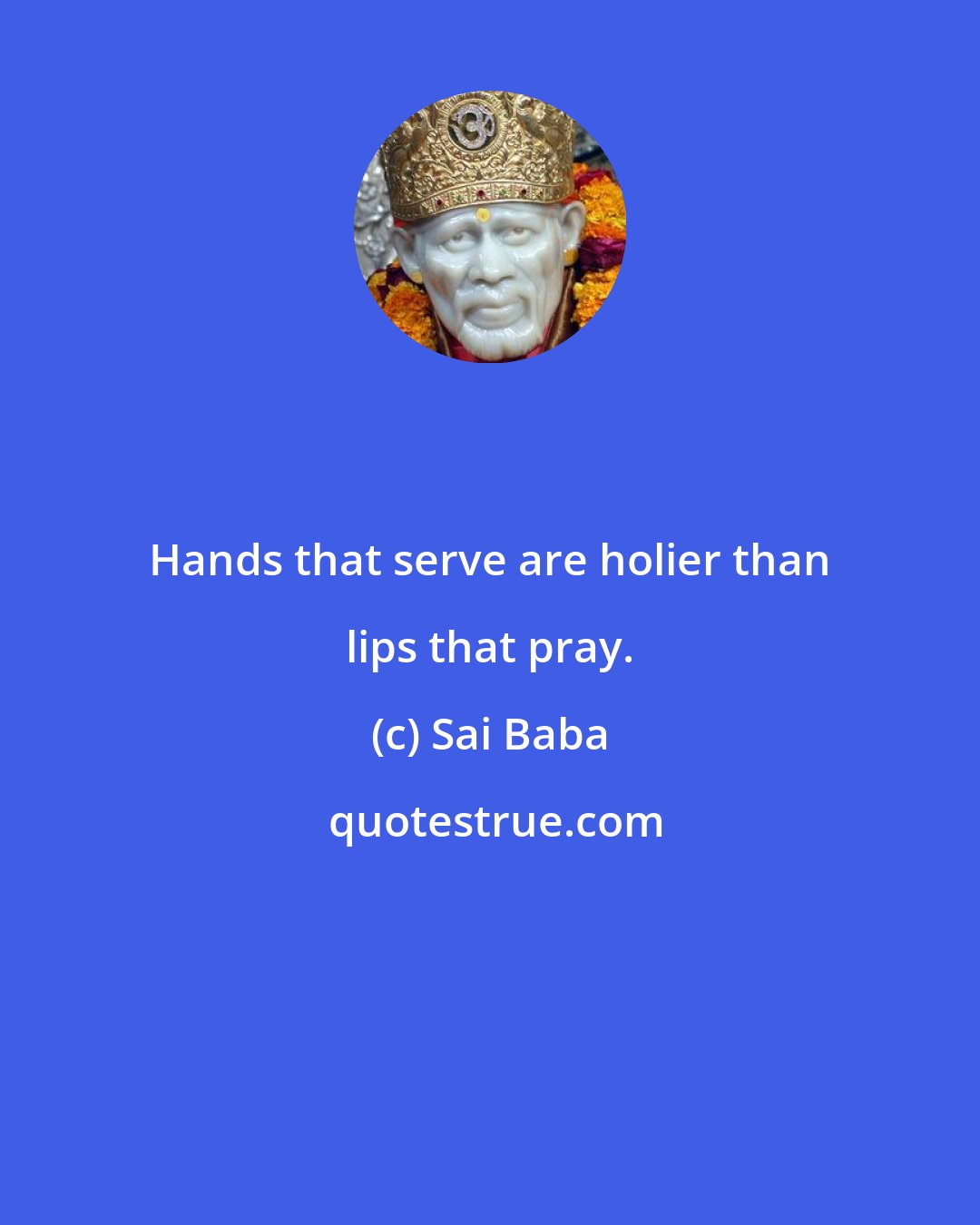 Sai Baba: Hands that serve are holier than lips that pray.