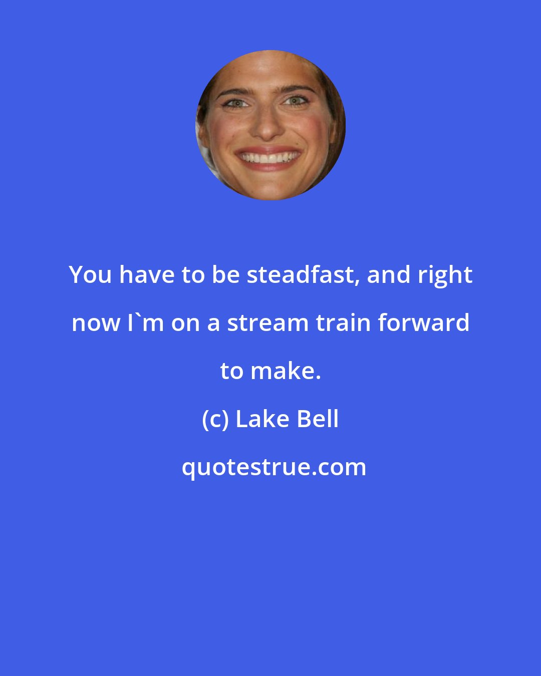 Lake Bell: You have to be steadfast, and right now I'm on a stream train forward to make.