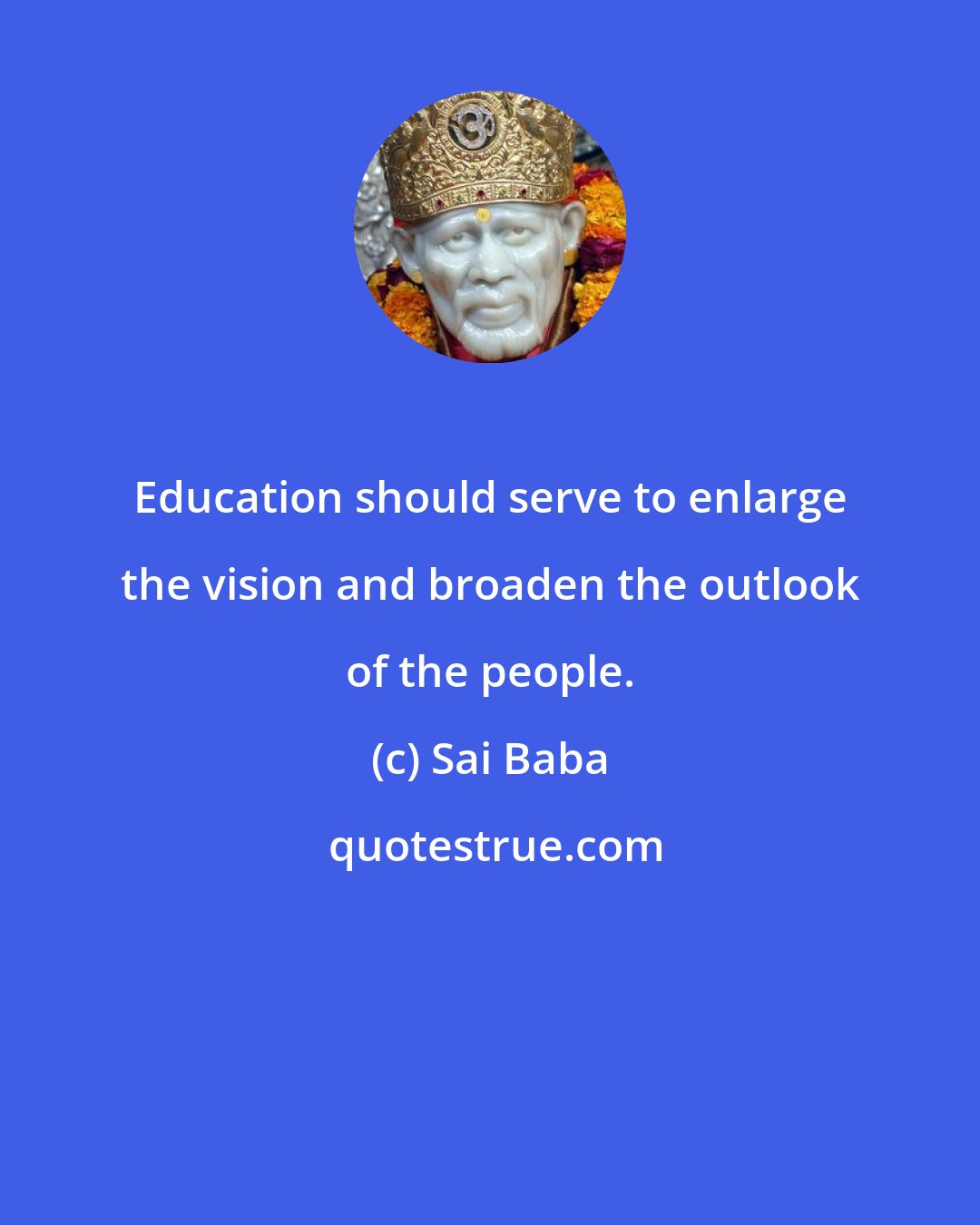 Sai Baba: Education should serve to enlarge the vision and broaden the outlook of the people.