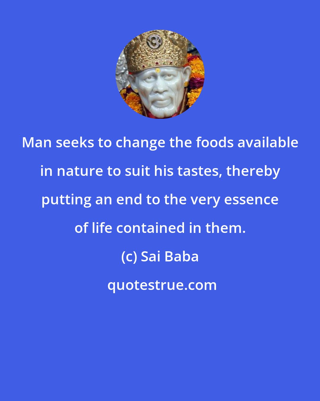 Sai Baba: Man seeks to change the foods available in nature to suit his tastes, thereby putting an end to the very essence of life contained in them.