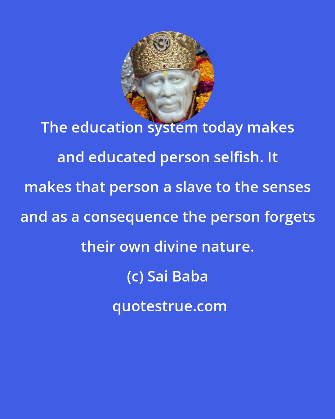 Sai Baba: The education system today makes and educated person selfish. It makes that person a slave to the senses and as a consequence the person forgets their own divine nature.