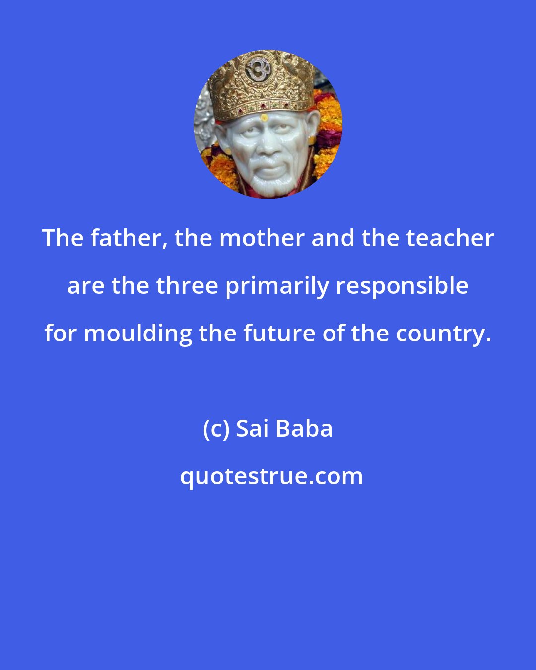 Sai Baba: The father, the mother and the teacher are the three primarily responsible for moulding the future of the country.