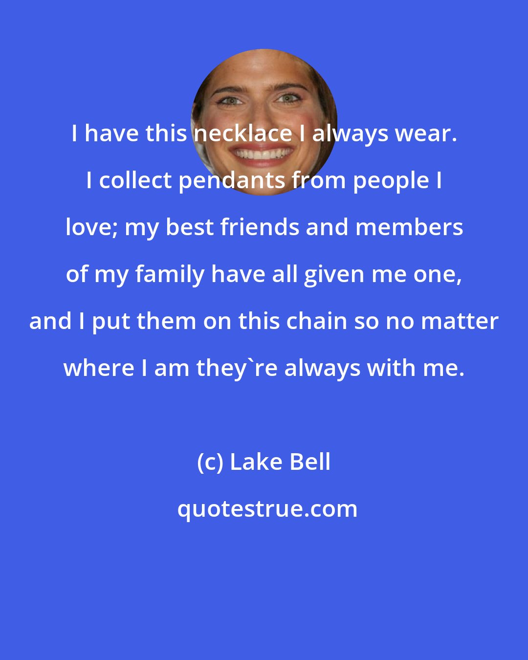Lake Bell: I have this necklace I always wear. I collect pendants from people I love; my best friends and members of my family have all given me one, and I put them on this chain so no matter where I am they're always with me.