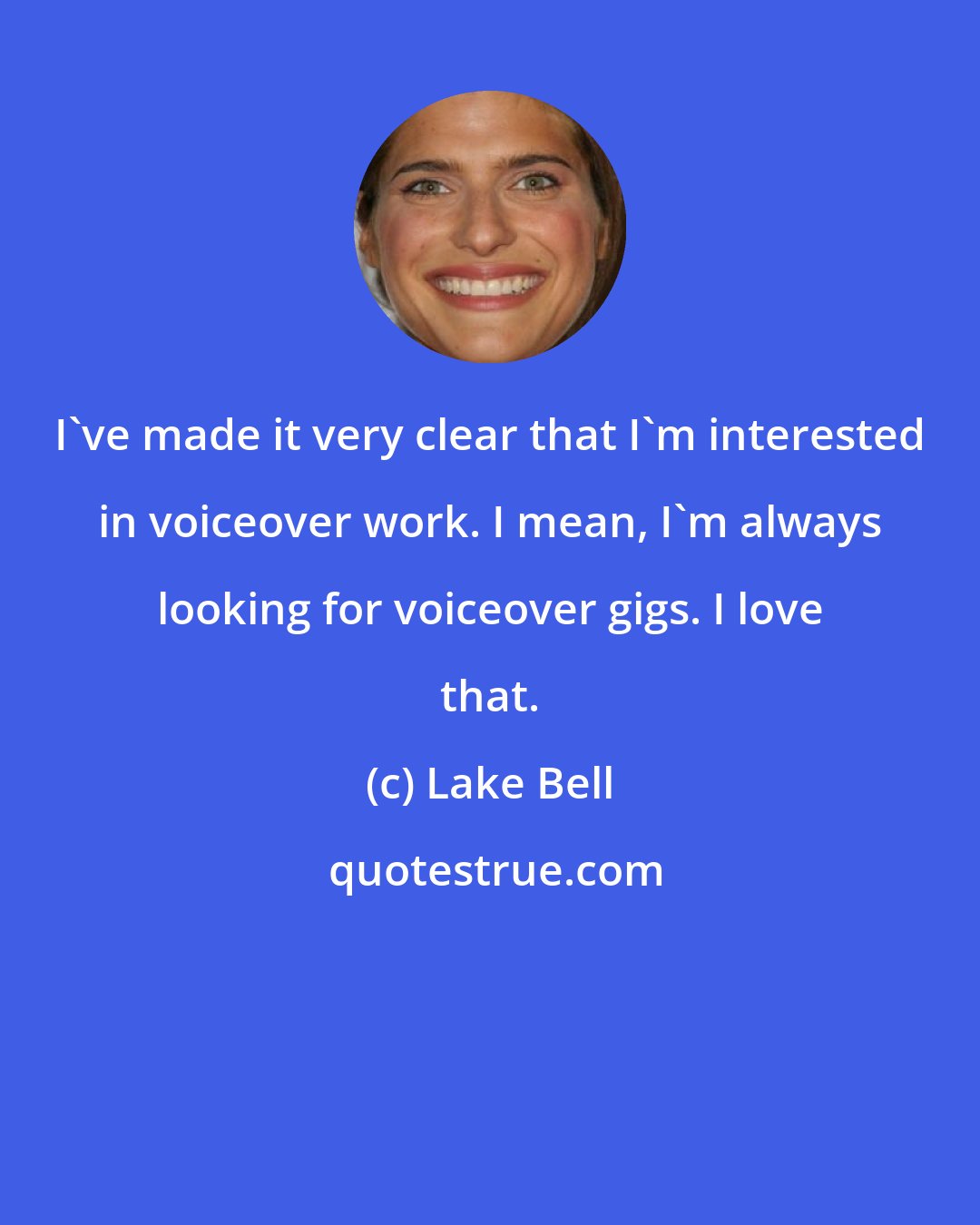 Lake Bell: I've made it very clear that I'm interested in voiceover work. I mean, I'm always looking for voiceover gigs. I love that.