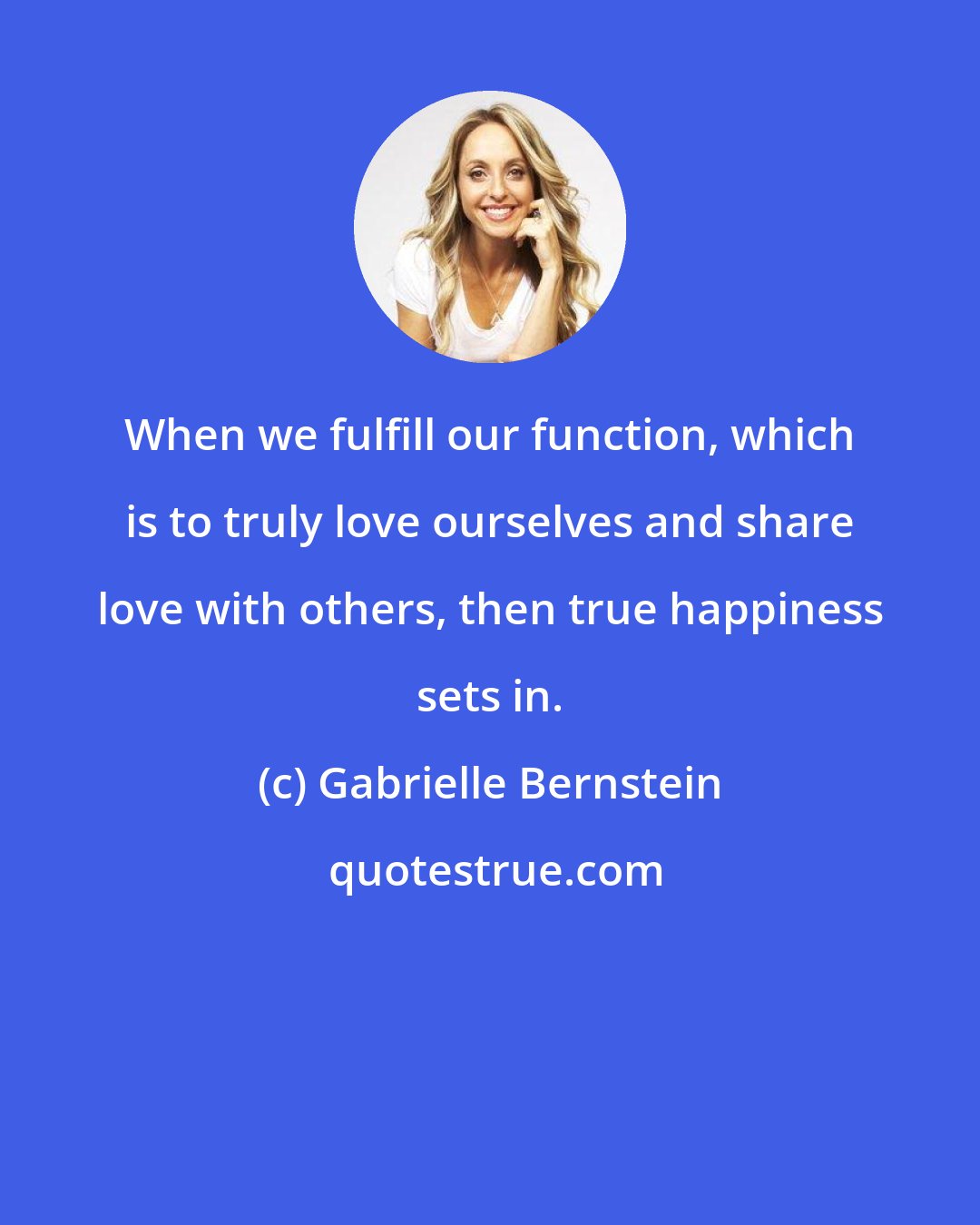 Gabrielle Bernstein: When we fulfill our function, which is to truly love ourselves and share love with others, then true happiness sets in.