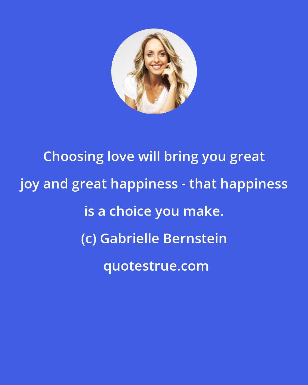 Gabrielle Bernstein: Choosing love will bring you great joy and great happiness - that happiness is a choice you make.