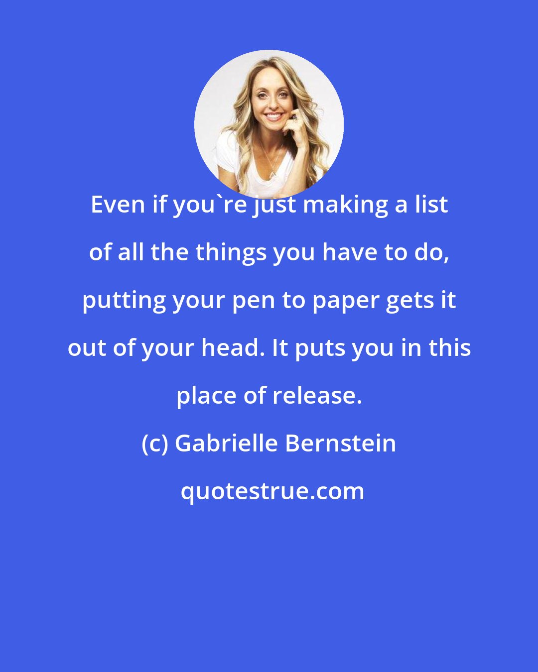 Gabrielle Bernstein: Even if you're just making a list of all the things you have to do, putting your pen to paper gets it out of your head. It puts you in this place of release.