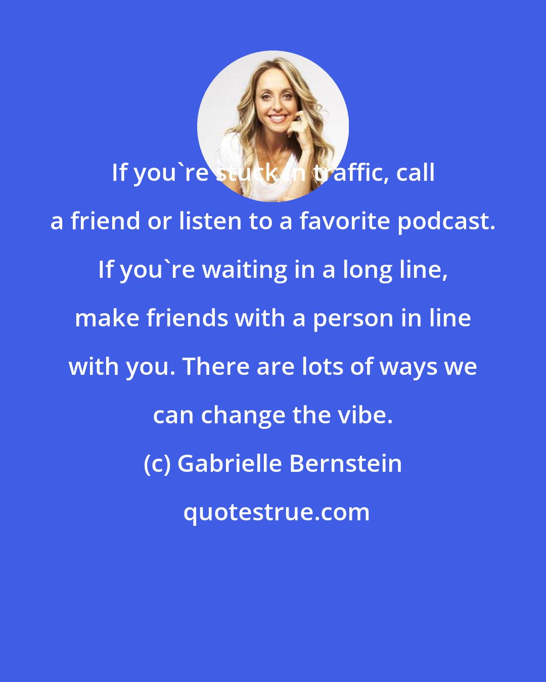 Gabrielle Bernstein: If you're stuck in traffic, call a friend or listen to a favorite podcast. If you're waiting in a long line, make friends with a person in line with you. There are lots of ways we can change the vibe.