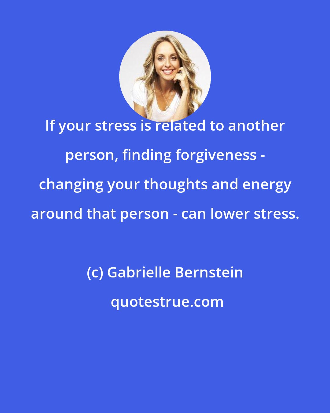 Gabrielle Bernstein: If your stress is related to another person, finding forgiveness - changing your thoughts and energy around that person - can lower stress.