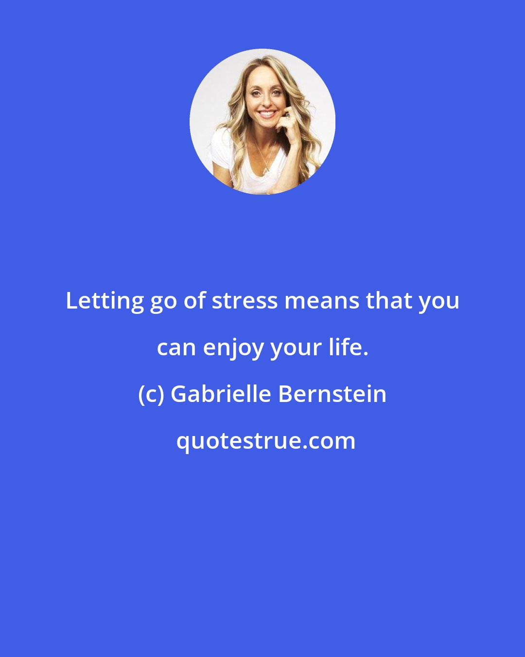 Gabrielle Bernstein: Letting go of stress means that you can enjoy your life.