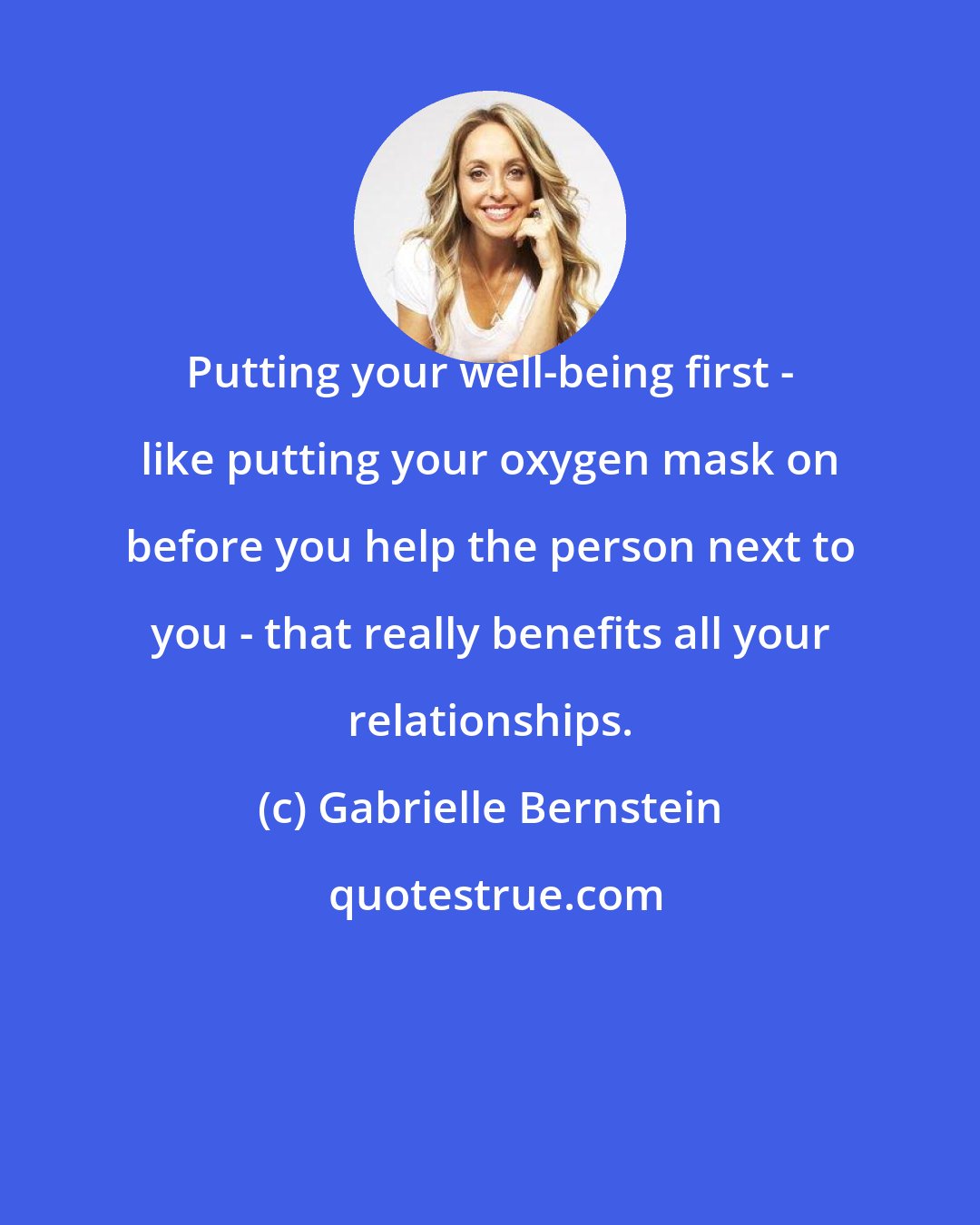 Gabrielle Bernstein: Putting your well-being first - like putting your oxygen mask on before you help the person next to you - that really benefits all your relationships.