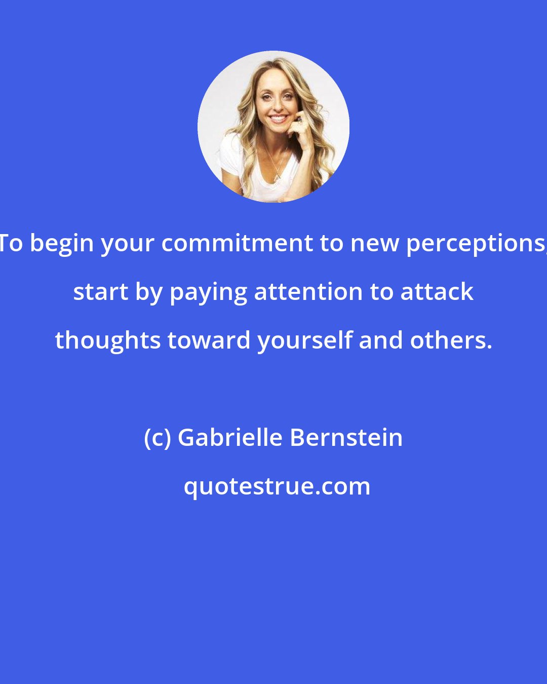 Gabrielle Bernstein: To begin your commitment to new perceptions, start by paying attention to attack thoughts toward yourself and others.