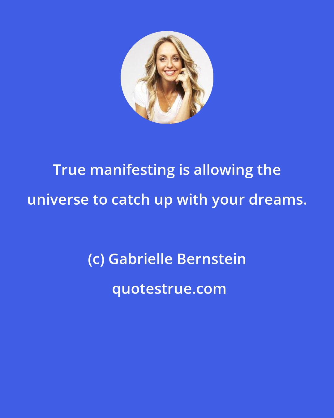 Gabrielle Bernstein: True manifesting is allowing the universe to catch up with your dreams.