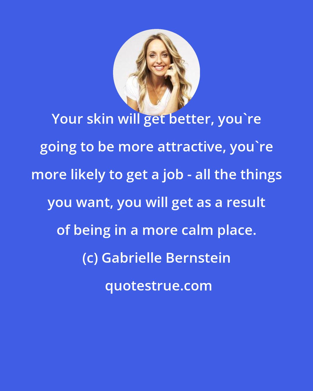 Gabrielle Bernstein: Your skin will get better, you're going to be more attractive, you're more likely to get a job - all the things you want, you will get as a result of being in a more calm place.