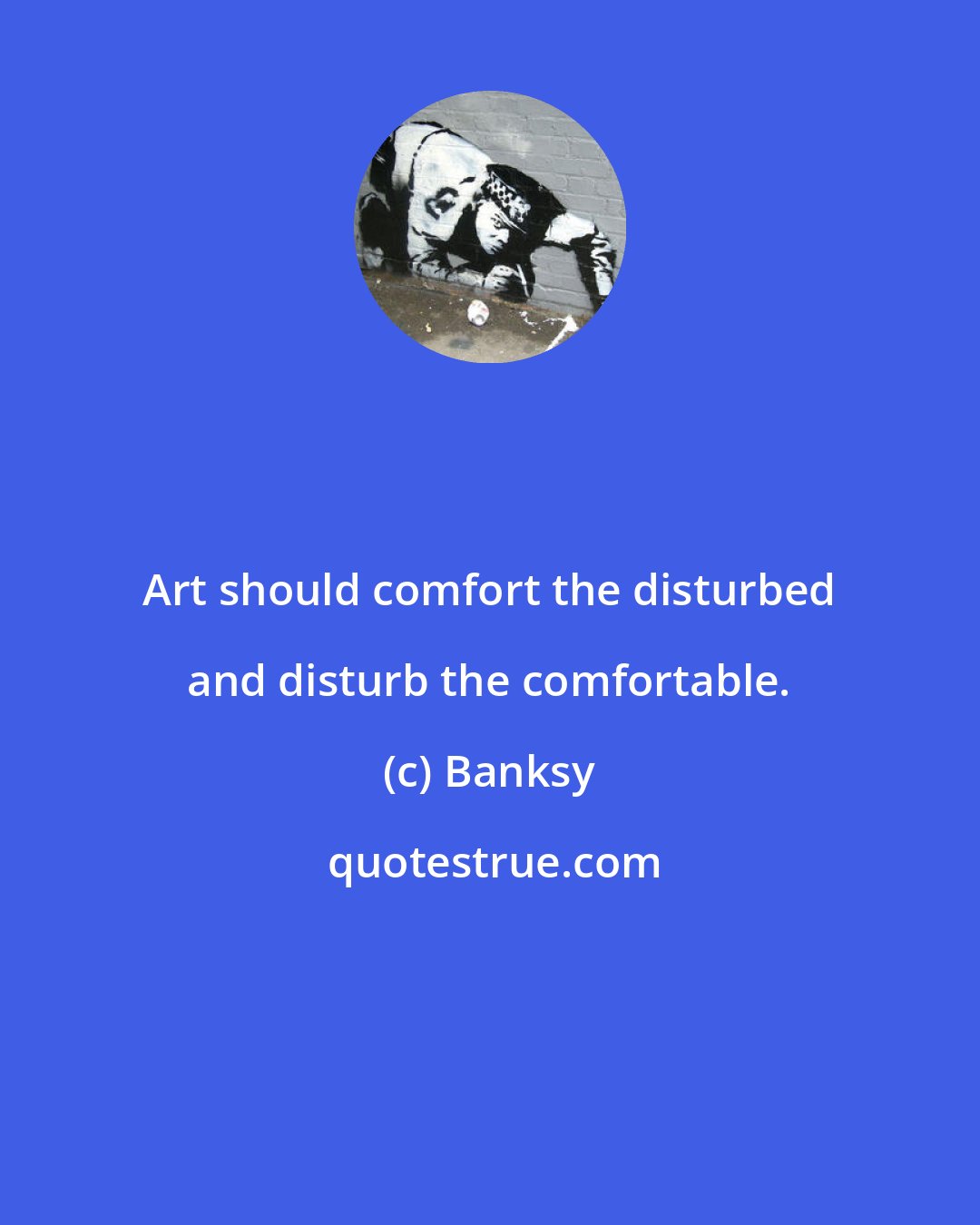 Banksy: Art should comfort the disturbed and disturb the comfortable.