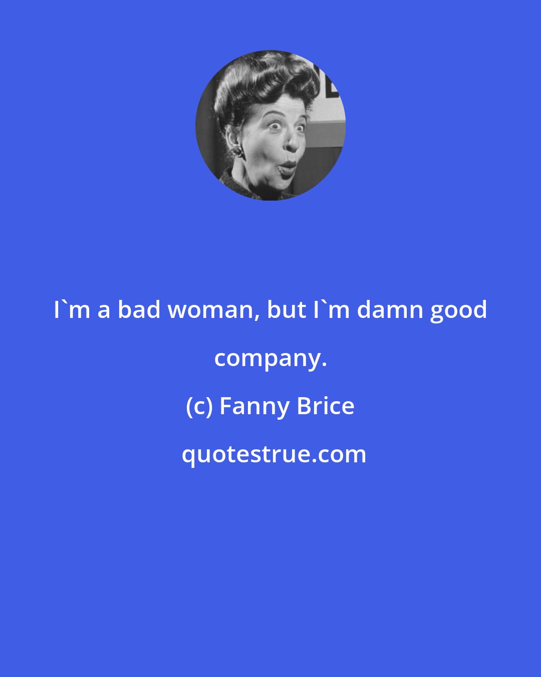 Fanny Brice: I'm a bad woman, but I'm damn good company.