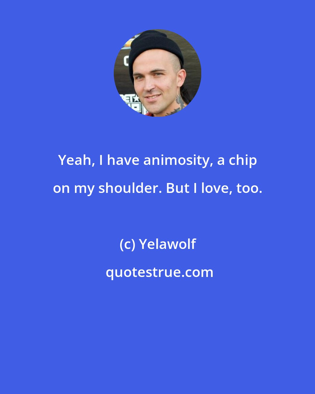 Yelawolf: Yeah, I have animosity, a chip on my shoulder. But I love, too.