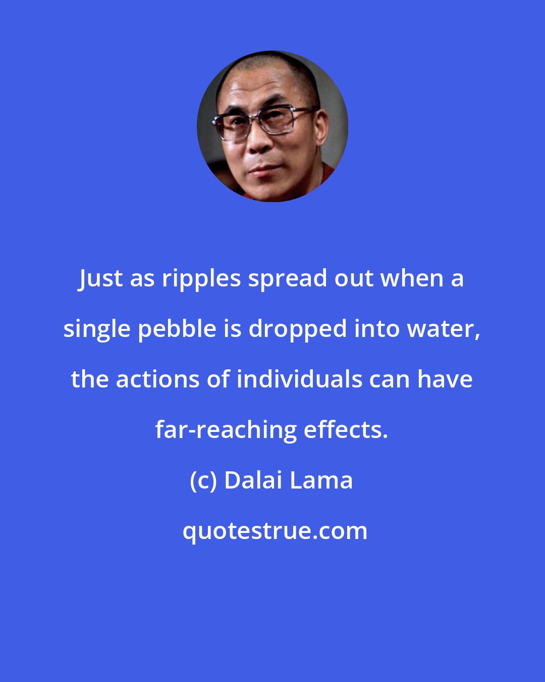 Dalai Lama: Just as ripples spread out when a single pebble is dropped into water, the actions of individuals can have far-reaching effects.