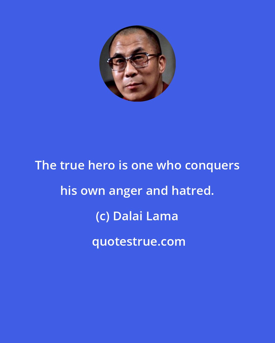 Dalai Lama: The true hero is one who conquers his own anger and hatred.