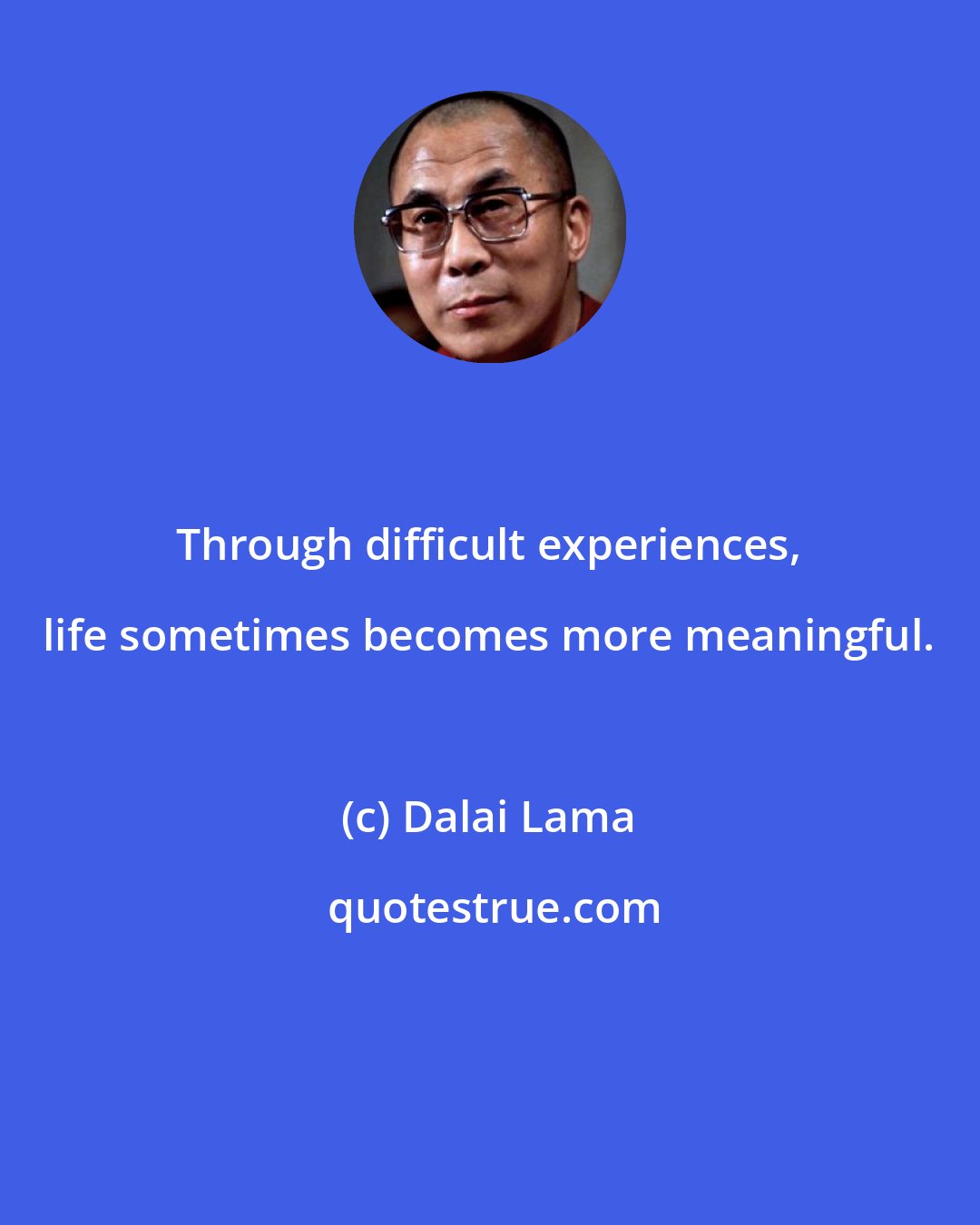 Dalai Lama: Through difficult experiences, life sometimes becomes more meaningful.