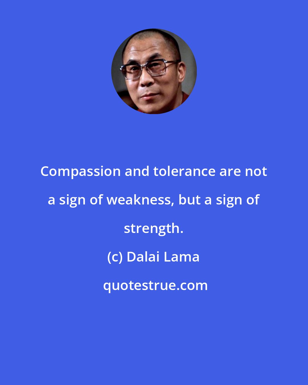 Dalai Lama: Compassion and tolerance are not a sign of weakness, but a sign of strength.