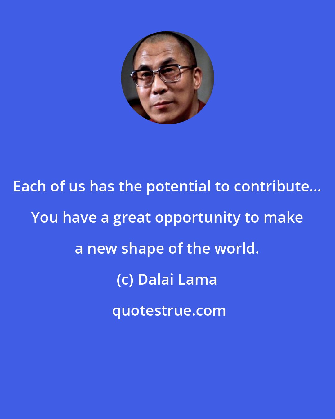 Dalai Lama: Each of us has the potential to contribute... You have a great opportunity to make a new shape of the world.